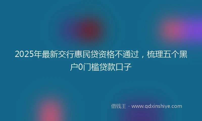 2025年最新交行惠民贷资格不通过，梳理五个黑户0门槛贷款口子