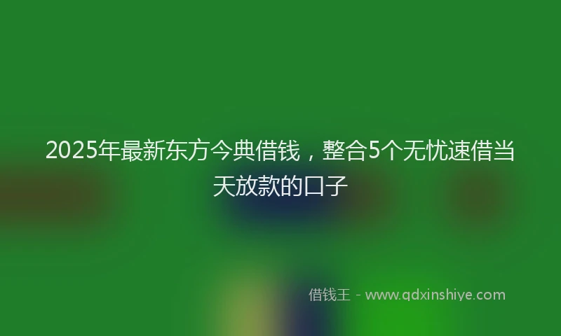 2025年最新东方今典借钱，整合5个无忧速借当天放款的口子
