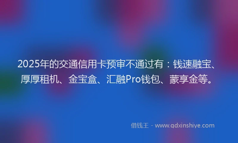 2025年的交通信用卡预审不通过有：钱速融宝、厚厚租机、金宝盒、汇融Pro钱包、蒙享金等。