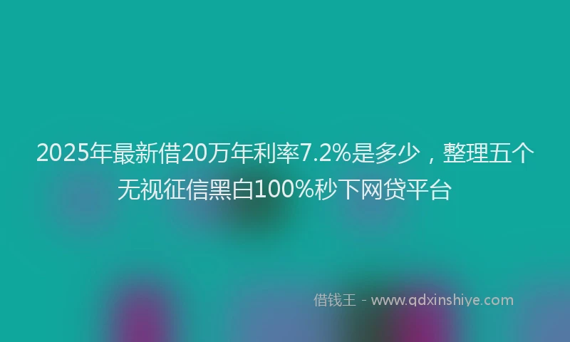 2025年最新借20万年利率7.2%是多少，整理五个无视征信黑白100%秒下网贷平台