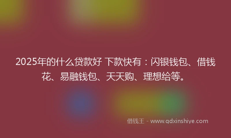 2025年的什么贷款好 下款快有：闪银钱包、借钱花、易融钱包、天天购、理想给等。