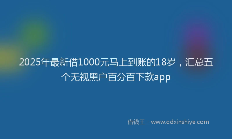 2025年最新借1000元马上到账的18岁，汇总五个无视黑户百分百下款app