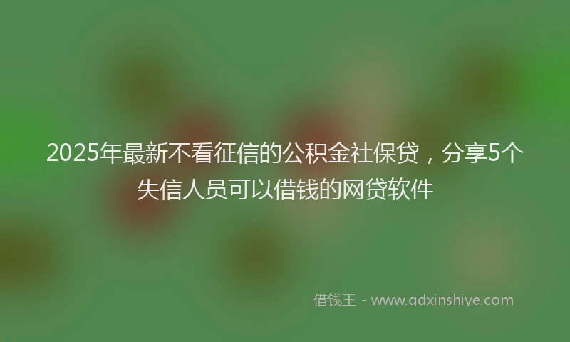 2025年最新不看征信的公积金社保贷，分享5个失信人员可以借钱的网贷软件