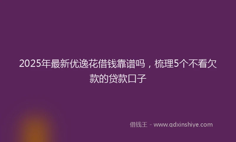 2025年最新优逸花借钱靠谱吗，梳理5个不看欠款的贷款口子