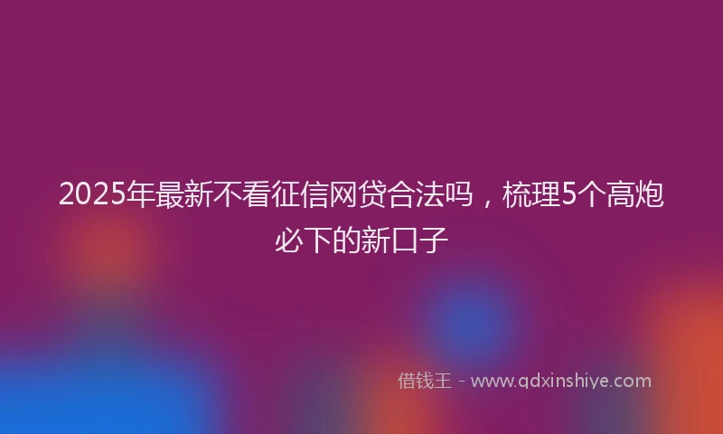 2025年最新不看征信网贷合法吗，梳理5个高炮必下的新口子
