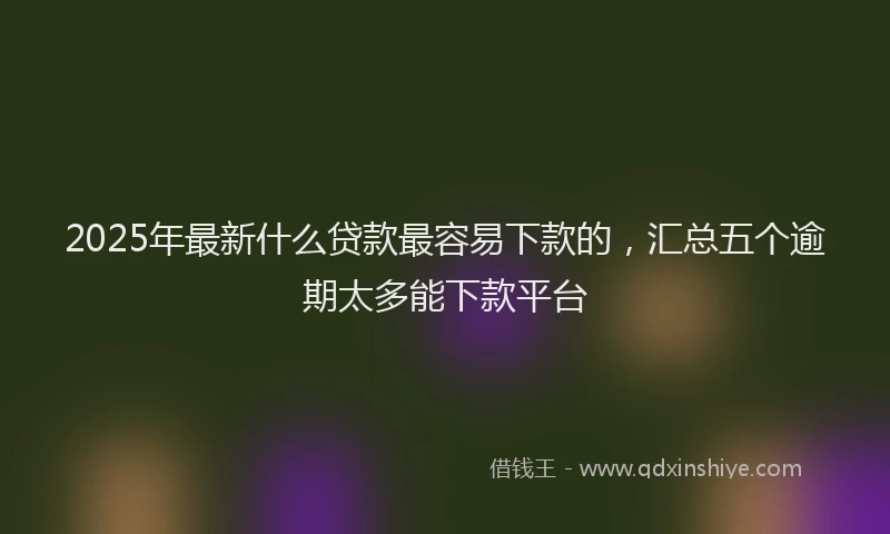 2025年最新什么贷款最容易下款的，汇总五个逾期太多能下款平台