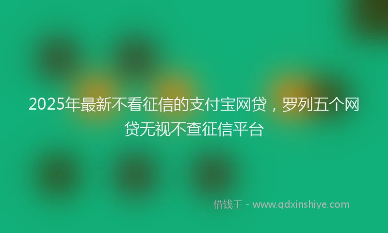 2025年最新不看征信的支付宝网贷，罗列五个网贷无视不查征信平台