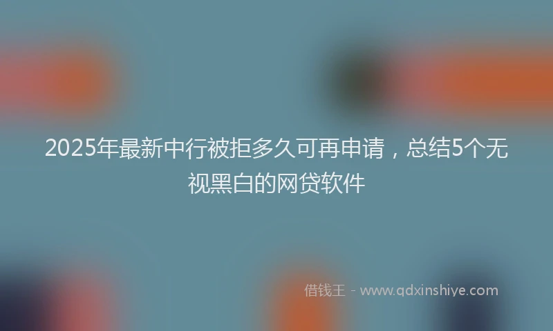 2025年最新中行被拒多久可再申请，总结5个无视黑白的网贷软件