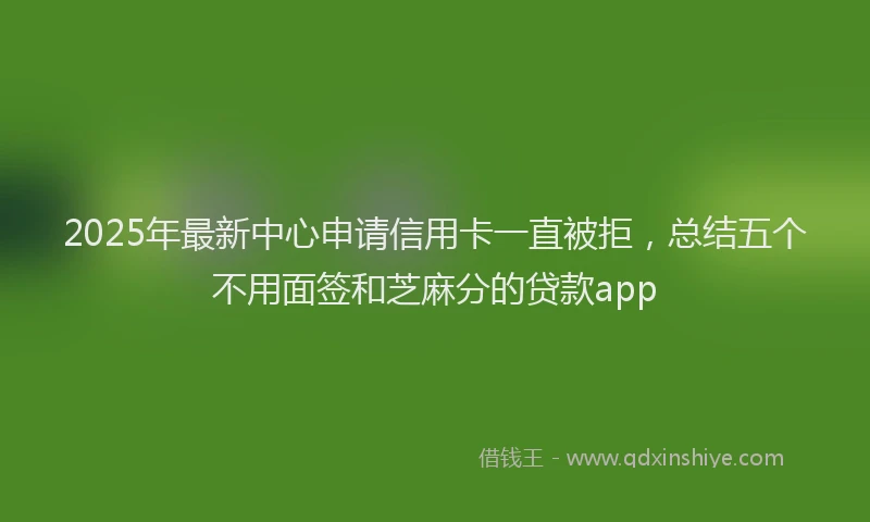 2025年最新中心申请信用卡一直被拒，总结五个不用面签和芝麻分的贷款app