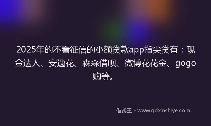 2025年的不看征信的小额贷款app指尖贷有：现金达人、安逸花、森森借呗、微博花花金、gogo购等。