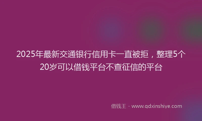 2025年最新交通银行信用卡一直被拒，整理5个20岁可以借钱平台不查征信的平台