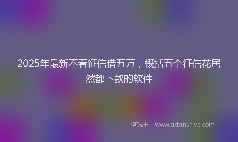 2025年最新不看征信借五万，概括五个征信花居然都下款的软件