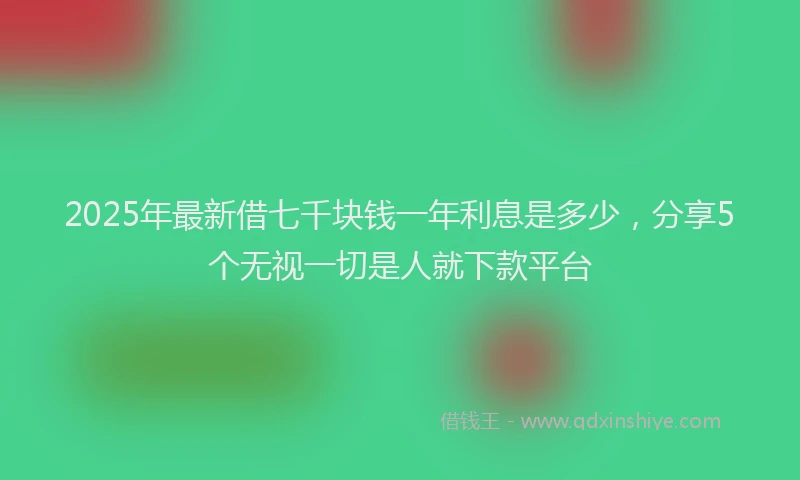 2025年最新借七千块钱一年利息是多少，分享5个无视一切是人就下款平台