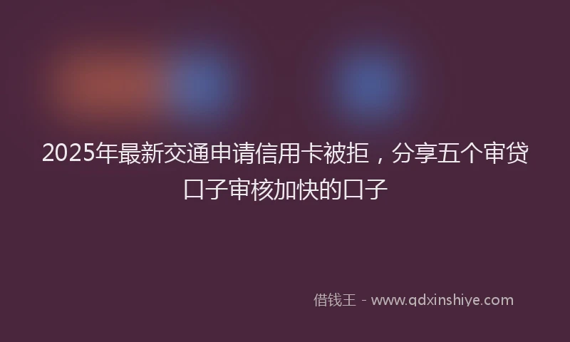 2025年最新交通申请信用卡被拒，分享五个审贷口子审核加快的口子
