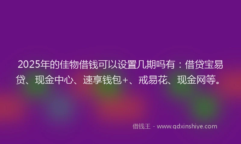 2025年的佳物借钱可以设置几期吗有：借贷宝易贷、现金中心、速享钱包+、戒易花、现金网等。
