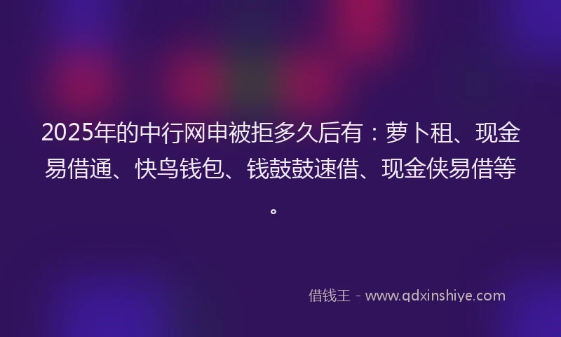 2025年的中行网申被拒多久后有：萝卜租、现金易借通、快鸟钱包、钱鼓鼓速借、现金侠易借等。