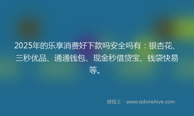2025年的乐享消费好下款吗安全吗有：银杏花、三秒优品、通通钱包、现金秒借贷宝、钱袋快易等。