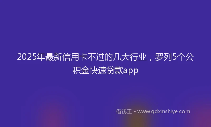 2025年最新信用卡不过的几大行业，罗列5个公积金快速贷款app