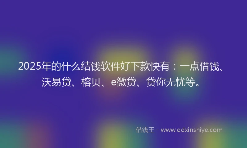 2025年的什么结钱软件好下款快有：一点借钱、沃易贷、榕贝、e微贷、贷你无忧等。