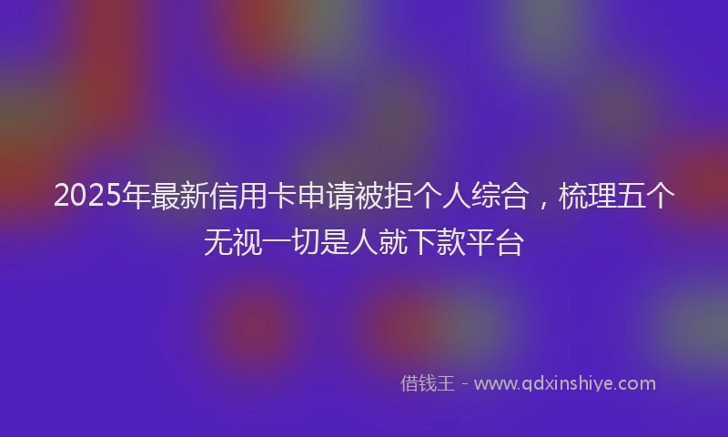 2025年最新信用卡申请被拒个人综合，梳理五个无视一切是人就下款平台