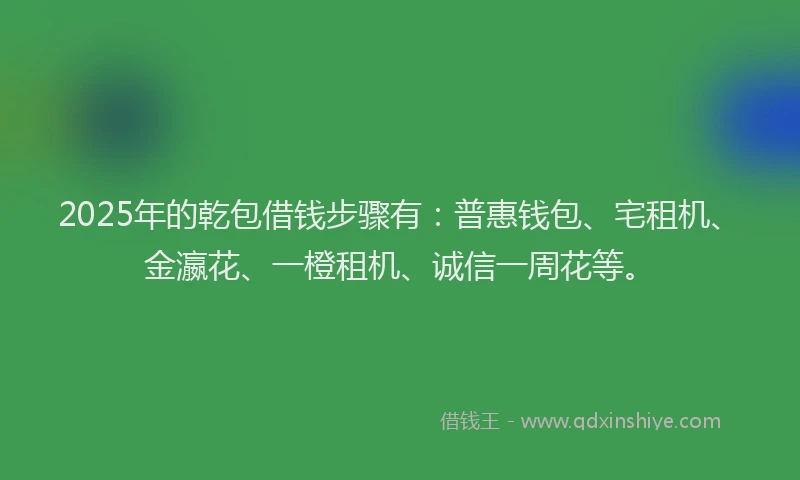 2025年的乾包借钱步骤有：普惠钱包、宅租机、金瀛花、一橙租机、诚信一周花等。