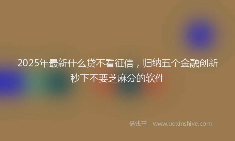 2025年最新什么贷不看征信，归纳五个金融创新秒下不要芝麻分的软件