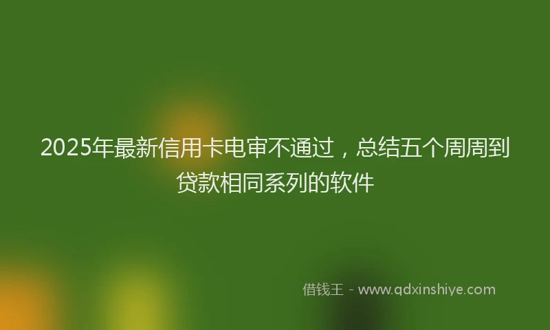 2025年最新信用卡电审不通过，总结五个周周到贷款相同系列的软件
