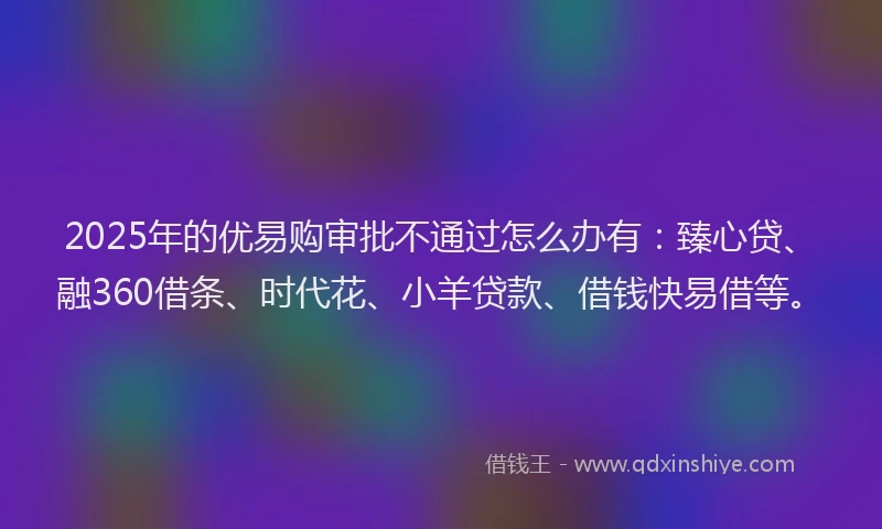 2025年的优易购审批不通过怎么办有：臻心贷、融360借条、时代花、小羊贷款、借钱快易借等。