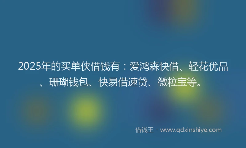2025年的买单侠借钱有：爱鸿森快借、轻花优品、珊瑚钱包、快易借速贷、微粒宝等。