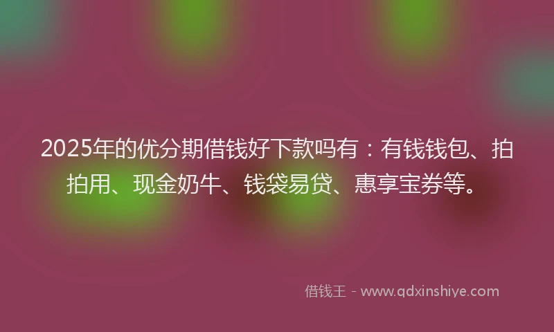 2025年的优分期借钱好下款吗有：有钱钱包、拍拍用、现金奶牛、钱袋易贷、惠享宝券等。