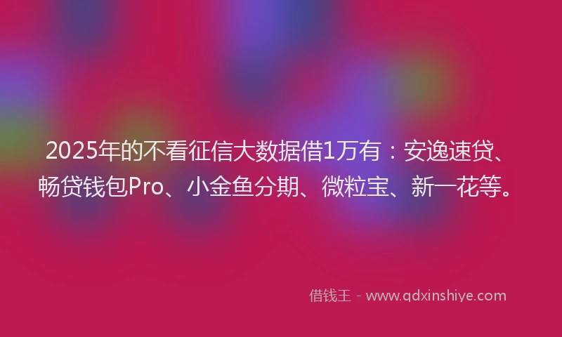 2025年的不看征信大数据借1万有：安逸速贷、畅贷钱包Pro、小金鱼分期、微粒宝、新一花等。