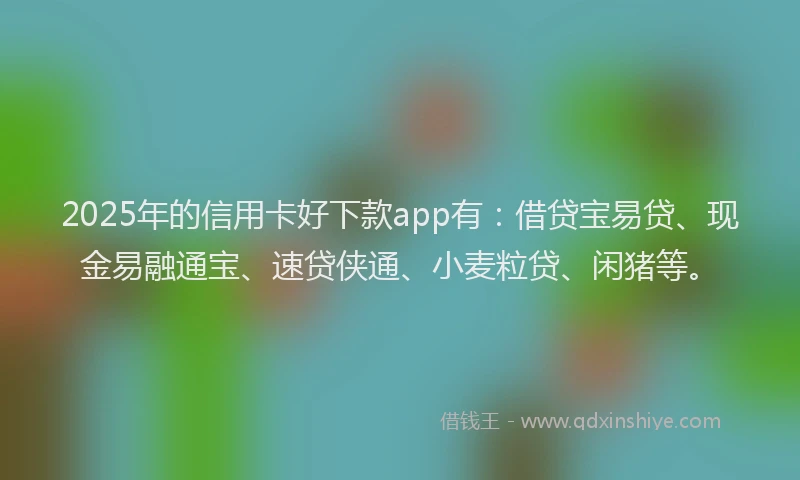 2025年的信用卡好下款app有：借贷宝易贷、现金易融通宝、速贷侠通、小麦粒贷、闲猪等。