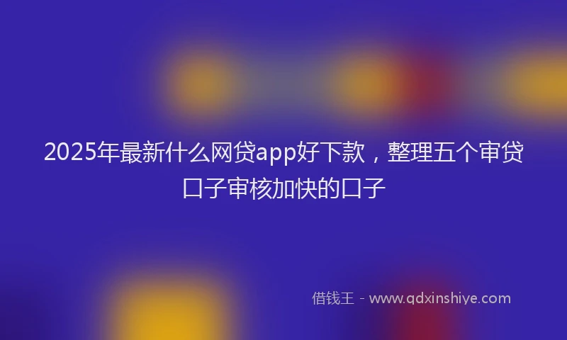 2025年最新什么网贷app好下款，整理五个审贷口子审核加快的口子