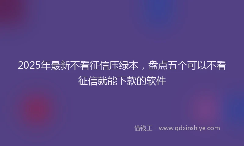 2025年最新不看征信压绿本，盘点五个可以不看征信就能下款的软件