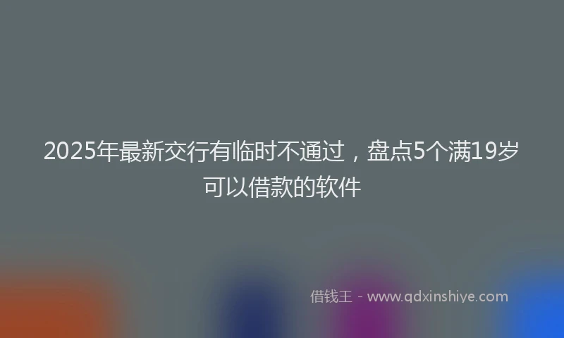 2025年最新交行有临时不通过，盘点5个满19岁可以借款的软件