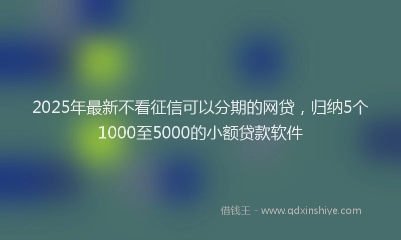2025年最新不看征信可以分期的网贷，归纳5个1000至5000的小额贷款软件