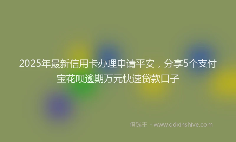2025年最新信用卡办理申请平安，分享5个支付宝花呗逾期万元快速贷款口子