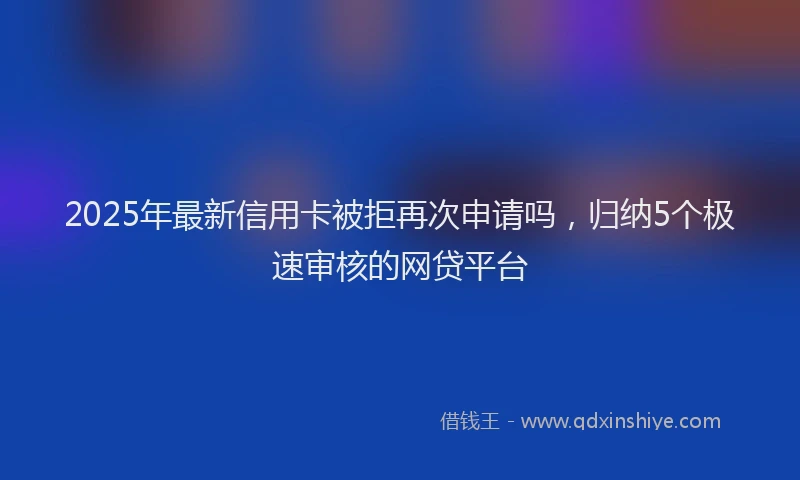 2025年最新信用卡被拒再次申请吗，归纳5个极速审核的网贷平台