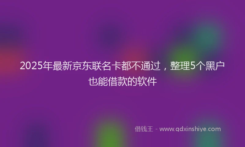 2025年最新京东联名卡都不通过，整理5个黑户也能借款的软件