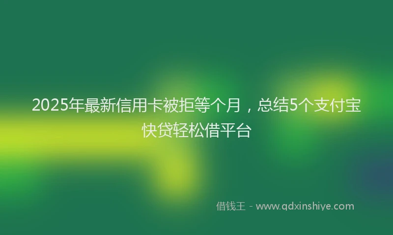 2025年最新信用卡被拒等个月，总结5个支付宝快贷轻松借平台