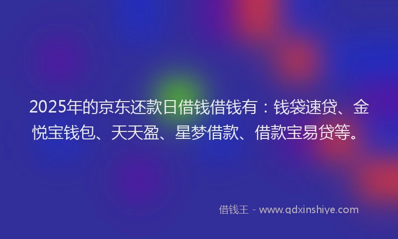 2025年的京东还款日借钱借钱有：钱袋速贷、金悦宝钱包、天天盈、星梦借款、借款宝易贷等。