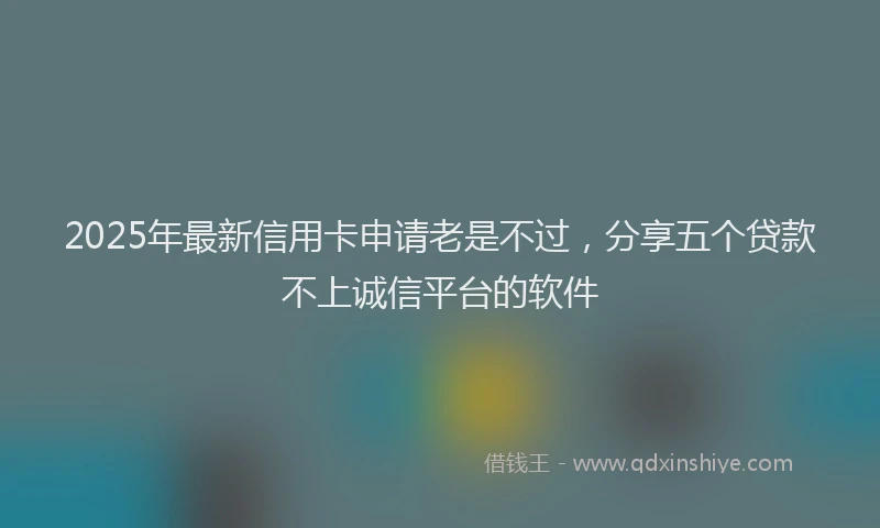2025年最新信用卡申请老是不过，分享五个贷款不上诚信平台的软件