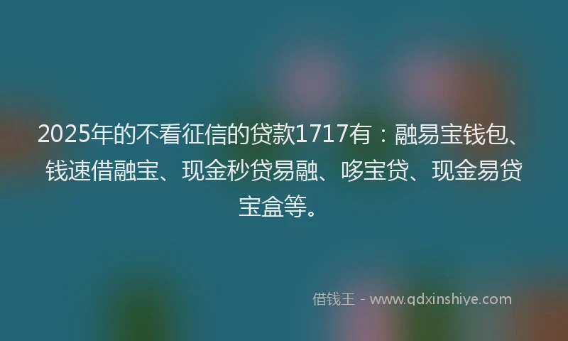 2025年的不看征信的贷款1717有：融易宝钱包、钱速借融宝、现金秒贷易融、哆宝贷、现金易贷宝盒等。