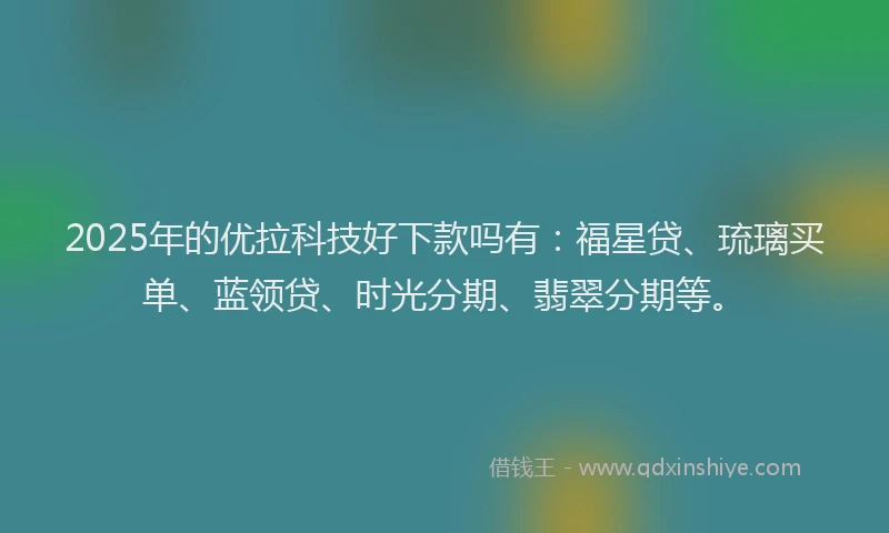 2025年的优拉科技好下款吗有：福星贷、琉璃买单、蓝领贷、时光分期、翡翠分期等。