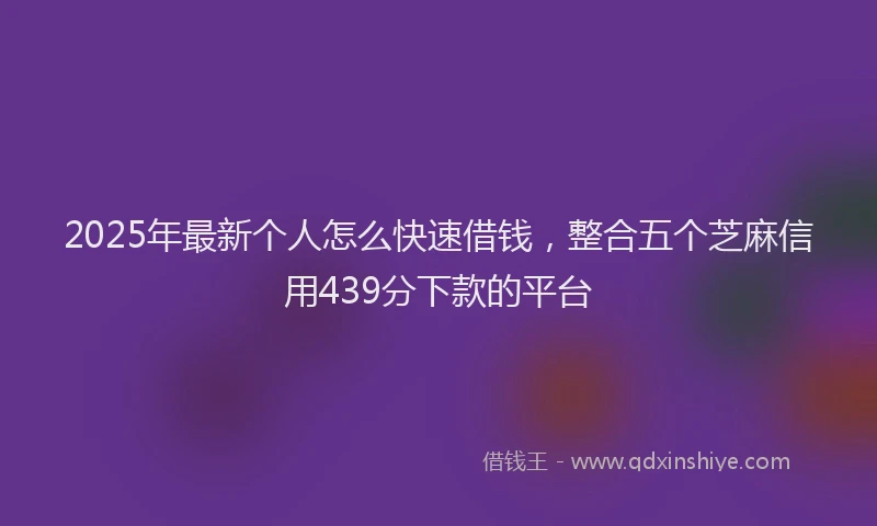 2025年最新个人怎么快速借钱，整合五个芝麻信用439分下款的平台