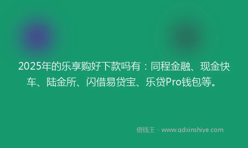 2025年的乐享购好下款吗有：同程金融、现金快车、陆金所、闪借易贷宝、乐贷Pro钱包等。