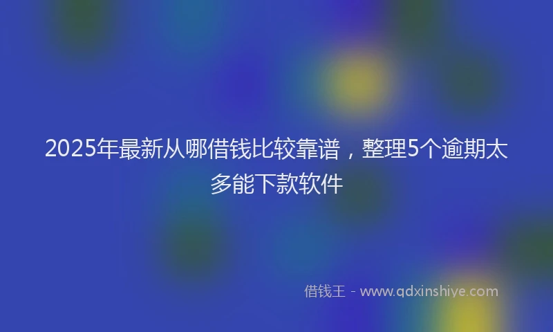 2025年最新从哪借钱比较靠谱，整理5个逾期太多能下款软件