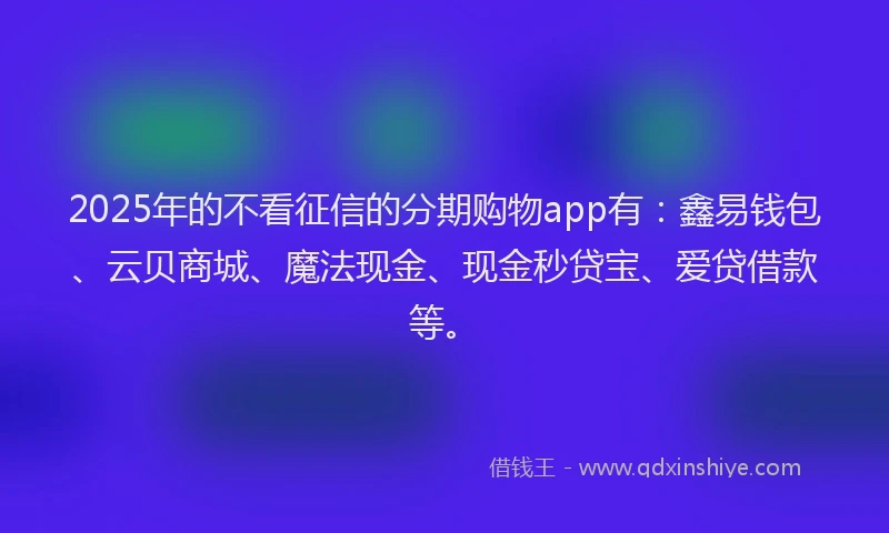 2025年的不看征信的分期购物app有：鑫易钱包、云贝商城、魔法现金、现金秒贷宝、爱贷借款等。