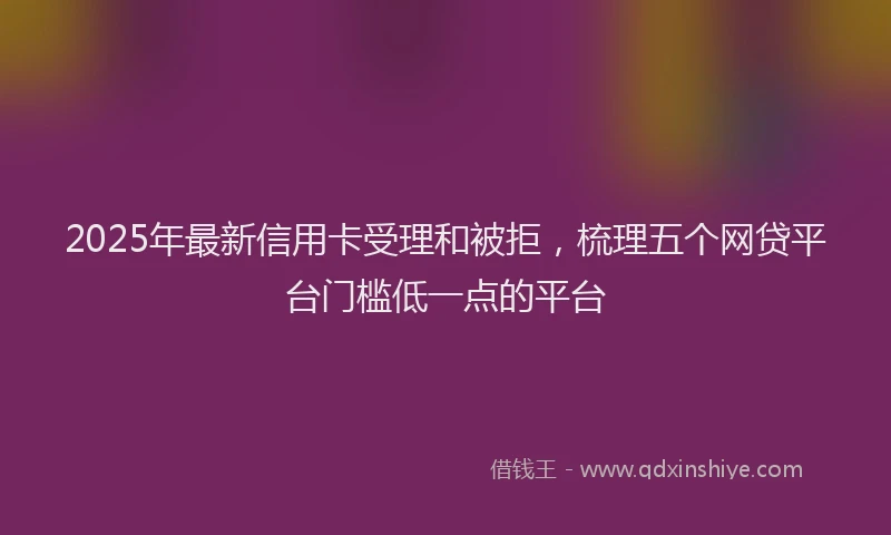 2025年最新信用卡受理和被拒，梳理五个网贷平台门槛低一点的平台