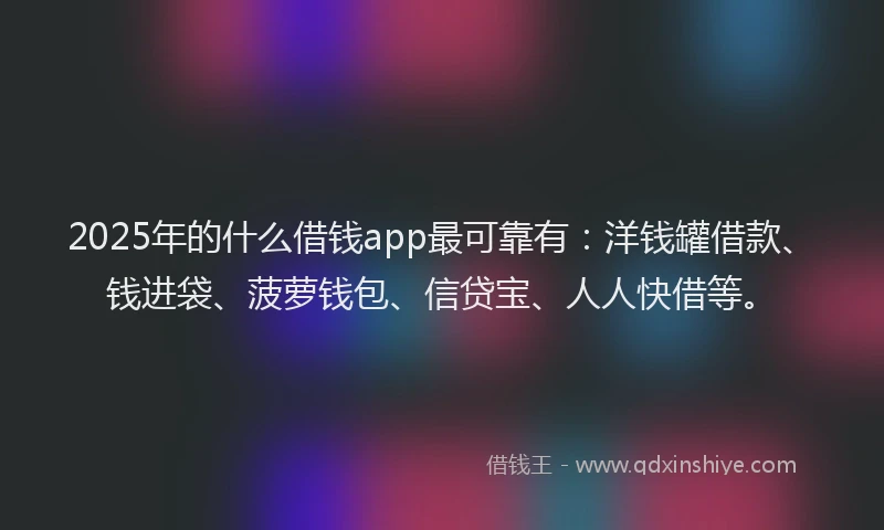 2025年的什么借钱app最可靠有：洋钱罐借款、钱进袋、菠萝钱包、信贷宝、人人快借等。